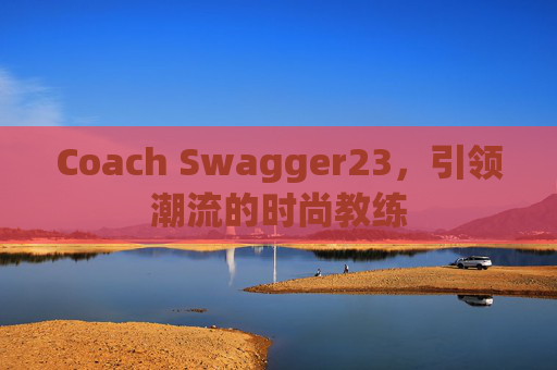 Coach Swagger23，引领潮流的时尚教练