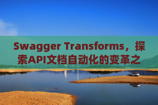 Swagger Transforms，探索API文档自动化的变革之路