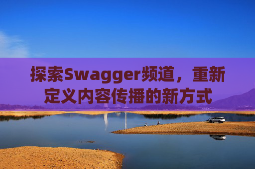 探索Swagger频道，重新定义内容传播的新方式