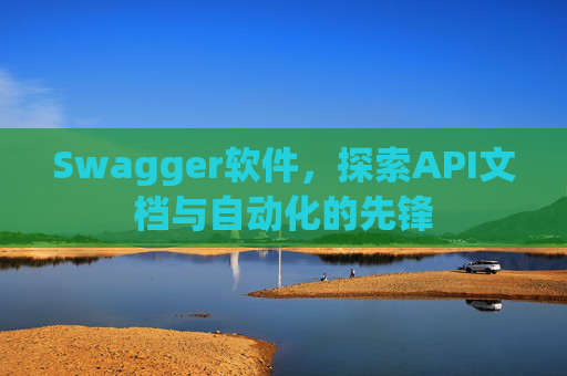 Swagger软件，探索API文档与自动化的先锋
